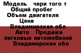  › Модель ­ чери того т11  › Общий пробег ­ 100 › Объем двигателя ­ 2 › Цена ­ 299 000 - Владимирская обл. Авто » Продажа легковых автомобилей   . Владимирская обл.